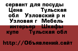 сервант для посуды  › Цена ­ 500 - Тульская обл., Узловский р-н, Узловая г. Мебель, интерьер » Шкафы, купе   . Тульская обл.